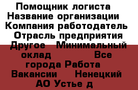 Помощник логиста › Название организации ­ Компания-работодатель › Отрасль предприятия ­ Другое › Минимальный оклад ­ 20 000 - Все города Работа » Вакансии   . Ненецкий АО,Устье д.